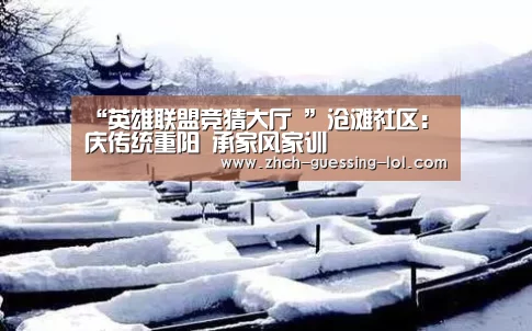 “英雄联盟竞猜大厅 ”沧滩社区:庆传统重阳 承家风家训(图2) LOL全球总决赛下注官方网站