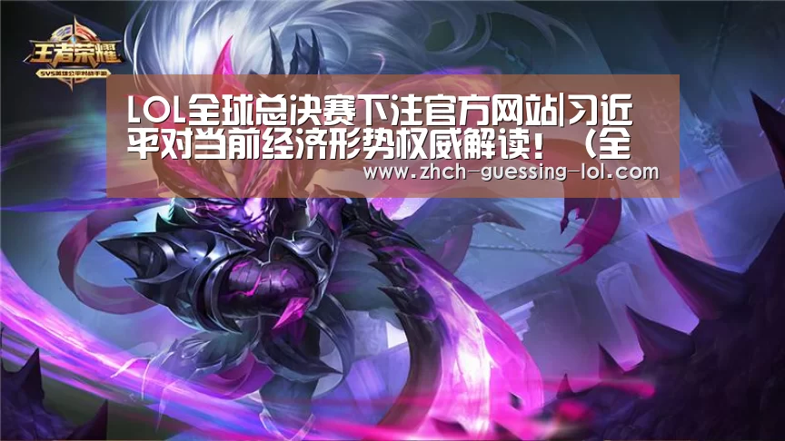 LOL全球总决赛下注官方网站|习近平对当前经济形势权威解读!(全文)(图1) LOL全球总决赛下注官方网站