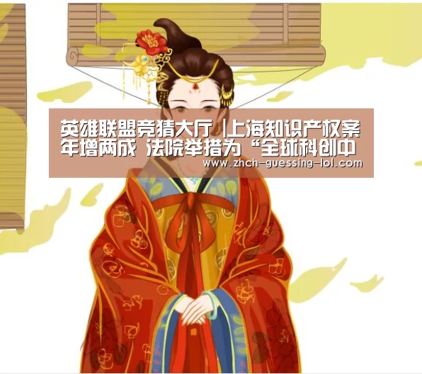 英雄联盟竞猜大厅 |上海知识产权案年增两成 法院举措为“全球科创中心”建设护航(图4) LOL全球总决赛下注官方网站